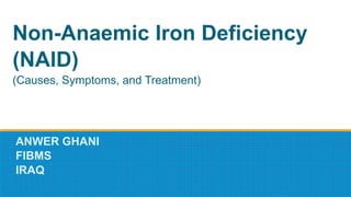 Non-Anaemic Iron Deficiency
(NAID)
(Causes, Symptoms, and Treatment)
ANWER GHANI
FIBMS
IRAQ
 