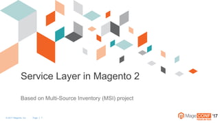 © 2017 Magento, Inc. Page | 1 ‘17
Service Layer in Magento 2
Based on Multi-Source Inventory (MSI) project
 