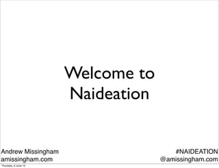 Welcome to
Naideation
Andrew Missingham
amissingham.com
#NAIDEATION
@amissingham.com
Thursday, 6 June 13
 
