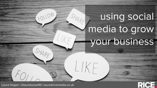 using social
media to grow
your business
Laura Hogan | @lauralouise90 | laura@ricemedia.co.uk
 