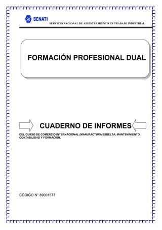 SERVICIO NACIONAL DE ADIESTRAMIENTO EN TRABAJO INDUSTRIAL
CUADERNO DE INFORMES
DEL CURSO DE COMERCIO INTERNACIONAL (MANUFACTURA ESBELTA, MANTENIMIENTO,
CONTABILIDAD Y FORMACION.
CÓDIGO N° 89001677
FORMACIÓN PROFESIONAL DUAL
 