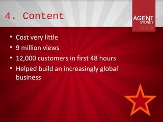 4. Content

•   Cost very little
•   9 million views
•   12,000 customers in first 48 hours
•   Helped build an increasingly global
    business
 