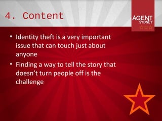 4. Content

• Identity theft is a very important
  issue that can touch just about
  anyone
• Finding a way to tell the story that
  doesn’t turn people off is the
  challenge
 