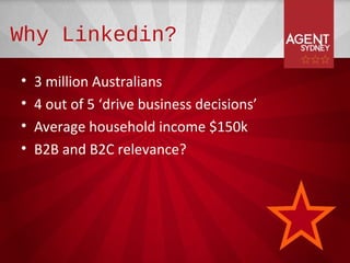 Why Linkedin?

•   3 million Australians
•   4 out of 5 ‘drive business decisions’
•   Average household income $150k
•   B2B and B2C relevance?
 