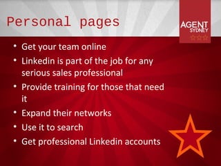 Personal pages
• Get your team online
• Linkedin is part of the job for any
  serious sales professional
• Provide training for those that need
  it
• Expand their networks
• Use it to search
• Get professional Linkedin accounts
 