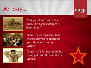We say…
          “Get your head out of the
          sand. The biggest danger is
          ignoring it.”

          “Love the enthusiasm. Just
          make sure you’re spending
          your time and money
          wisely.”
          “Social isn’t for everyone, but
          don’t get put off by all the cat
          videos.”
 