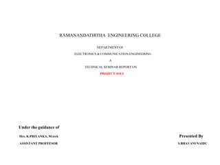 RAMANANDATIRTHA ENGINEERING COLLEGE
DEPARTMENT OF
ELECTRONICS & COMMUNICATION ENGINEERING
A
TECHNICAL SEMINAR REPORT ON
PROJECT SOLI
Under the guidance of
Mrs. K.PRIYANKA, M.tech Presented By
ASSISTANT PROFFESOR S.BHAVANI NAIDU
 