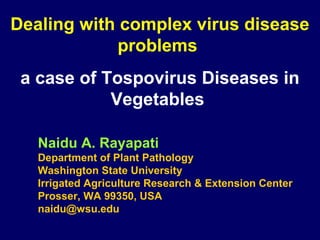 Dealing with complex virus disease
             problems
 a case of Tospovirus Diseases in
            Vegetables

   Naidu A. Rayapati
   Department of Plant Pathology
   Washington State University
   Irrigated Agriculture Research & Extension Center
   Prosser, WA 99350, USA
   naidu@wsu.edu
 