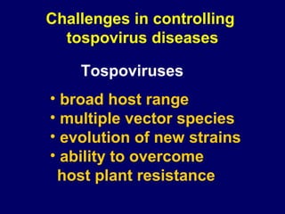 Challenges in controlling
  tospovirus diseases

    Tospoviruses
• broad host range
• multiple vector species
• evolution of new strains
• ability to overcome
 host plant resistance
 