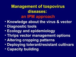 Management of tospovirus
          diseases:
       an IPM approach
• Knowledge about the virus & vector
• Diagnostic tools
• Ecology and epidemiology
• Thrips vector management options
• Altering cropping patterns
• Deploying tolerant/resistant cultivars
• Capacity building
 