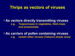 Thrips as vectors of viruses


• As vectors directly transmitting viruses
    e.g.   Tospoviruses in vegetables, field crops
           and ornamentals

• As carriers of pollen containing viruses
    e.g.   certain other viruses (Tobacco streak virus)
 