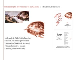 • configuração individual dos catálogos 3· itálica chancelaresca




 •	A Criação de Adão (Michelangelo)
 •	Fluidez, ornamentação, lirismo
 •	Laço de ﬁta (Álvares de Azevedo)
 •	Glifos alternativos caudais
 •	Poetica (Robert Slimbach)
 