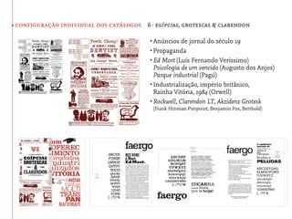 • configuração individual dos catálogos 6· egípcias, grotescas & clarendon

                                           •	Anúncios de jornal do século 19
                                           •	Propaganda
                                           •	Ed Mort (Luís Fernando Veríssimo)
                                             Psicologia de um vencido (Augusto dos Anjos)
                                             Parque industrial (Pagú)
                                           •	Industrialização, império britânico,
                                             Rainha Vitória, 1984 (Orwell)
                                           •	Rockwell, Clarendon LT, Akzidenz Grotesk
                                            (Frank Hinman Pierpoint, Benjamin Fox, Berthold)
 