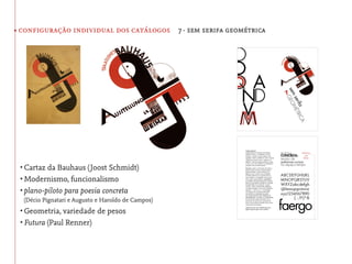 • configuração individual dos catálogos 7· sem serifa geométrica




 •	Cartaz da Bauhaus (Joost Schmidt)
 •	Modernismo, funcionalismo
 •	plano-piloto para poesia concreta
  (Décio Pignatari e Augusto e Haroldo de Campos)
 •	Geometria, variedade de pesos
 •	Futura (Paul Renner)
 