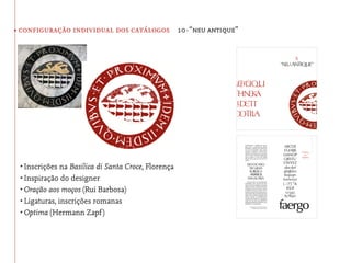 • configuração individual dos catálogos 10·“neu antique”




 •	Inscrições na Basilica di Santa Croce, Florença
 •	Inspiração do designer
 •	Oração aos moços (Rui Barbosa)
 •	Ligaturas, inscrições romanas
 •	Optima (Hermann Zapf )
 