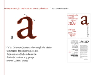 • configuração individual dos catálogos 12 · experimentais




 •	“a” da Garamond, rasterizado e ampliado, bézier
 •	Limitações das novas tecnologias
 •	Feliz ano novo (Rubem Fonseca)
 •	Postscript, cultura pop, grunge
 •	Journal (Zuzana Licko)
 