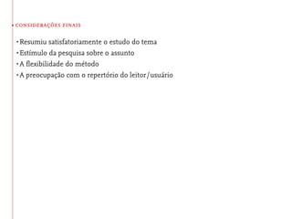• considerações finais

 •	Resumiu   satisfatoriamente o estudo do tema
 •	Estímulo da pesquisa sobre o assunto
 •	A ﬂexibilidade do método
 •	A preocupação com o repertório do leitor / usuário
 