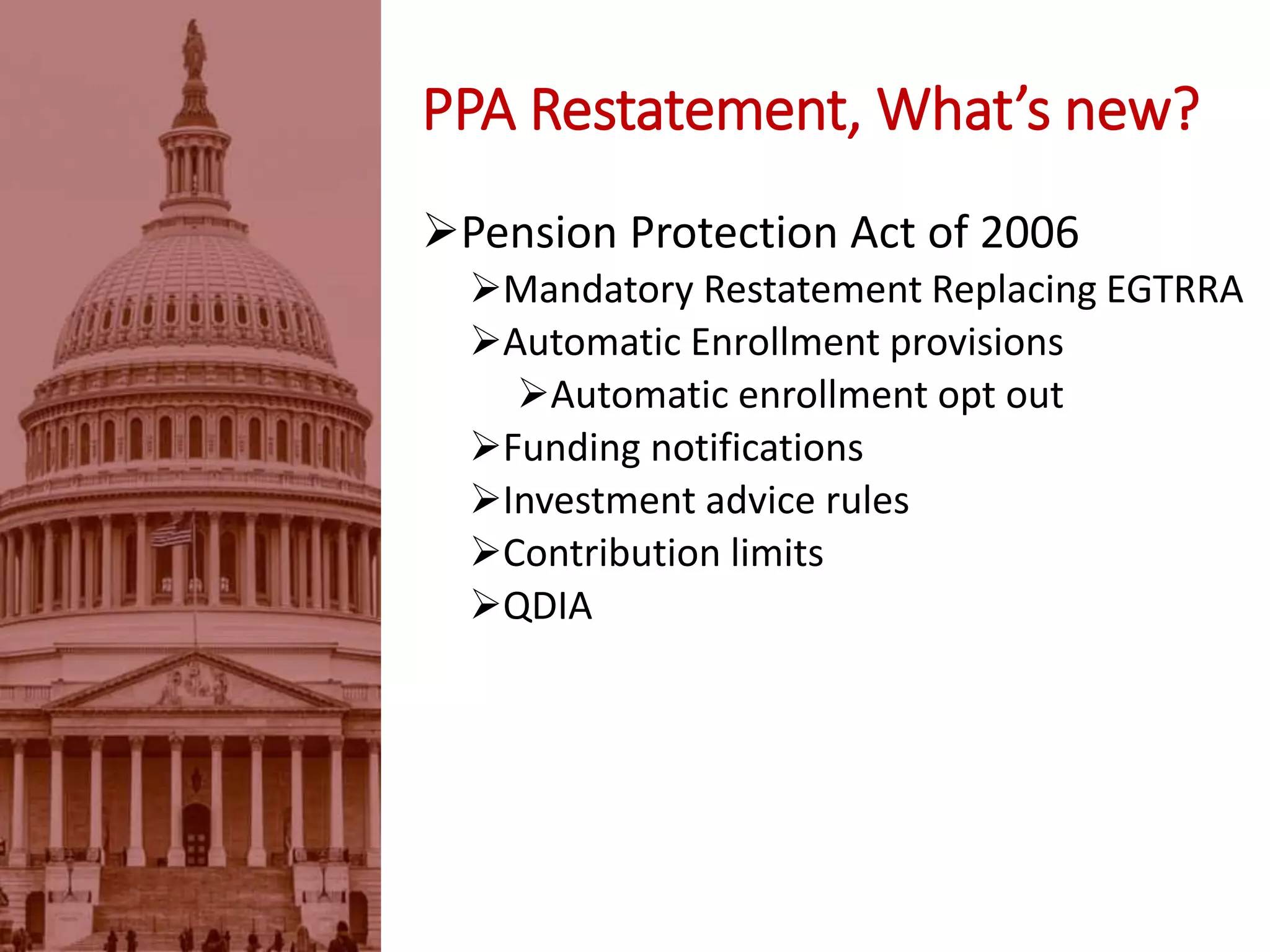 PPA Restatement, What’s new?
Pension Protection Act of 2006
Mandatory Restatement Replacing EGTRRA
Automatic Enrollment provisions
Automatic enrollment opt out
Funding notifications
Investment advice rules
Contribution limits
QDIA
 