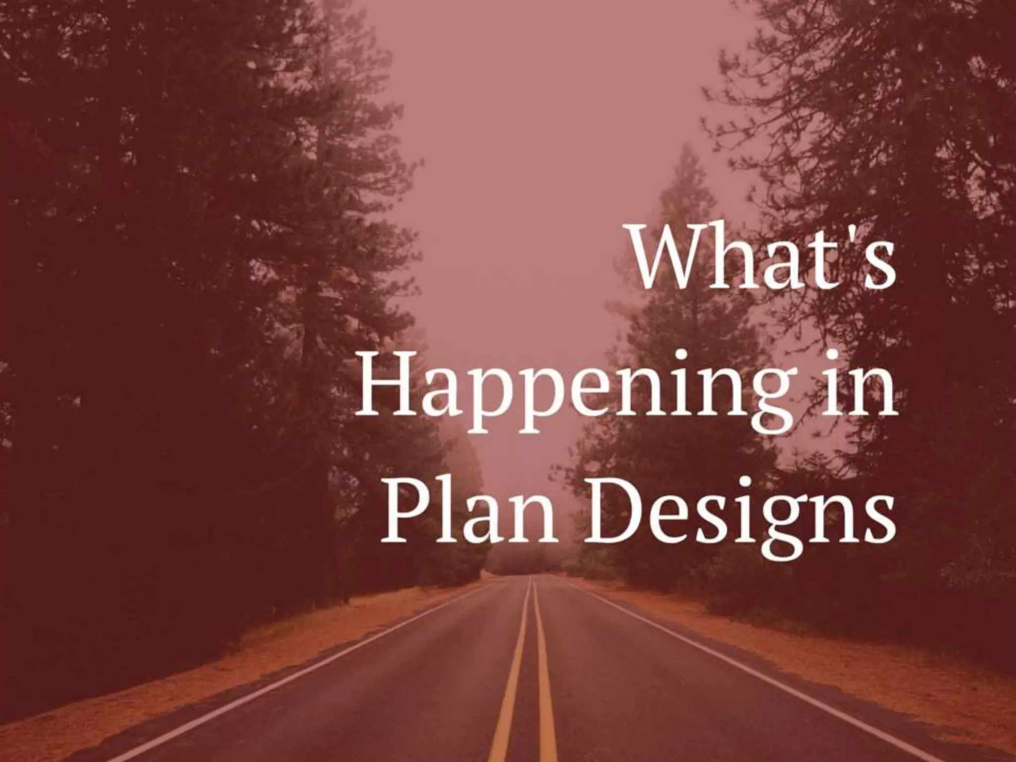 What’s Happening in
Plan Designs
 