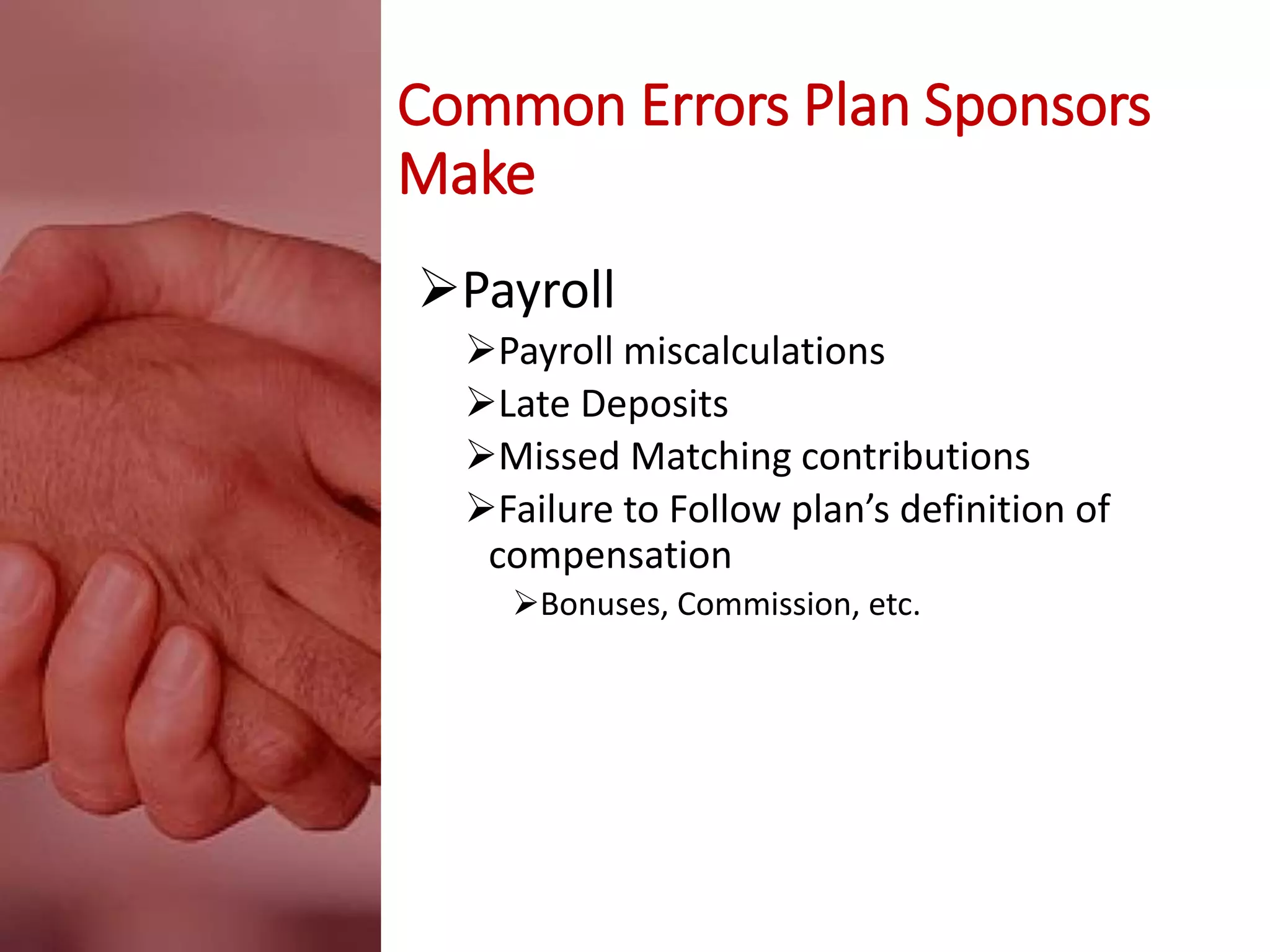 Common Errors Plan Sponsors
Make
Payroll
Payroll miscalculations
Late Deposits
Missed Matching contributions
Failure to Follow plan’s definition of
compensation
Bonuses, Commission, etc.
 
