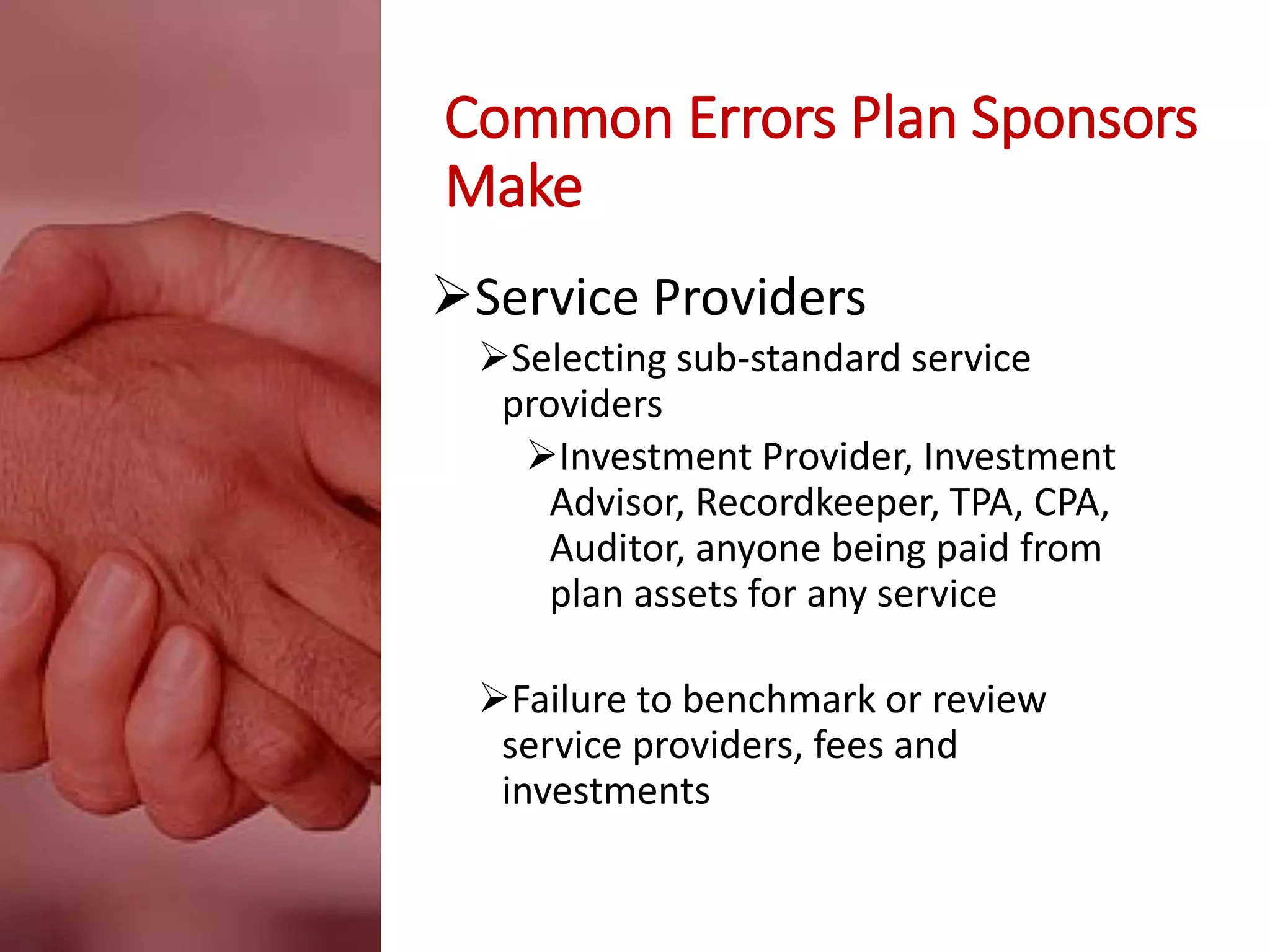 Common Errors Plan Sponsors
Make
Service Providers
Selecting sub-standard service
providers
Investment Provider, Investment
Advisor, Recordkeeper, TPA, CPA,
Auditor, anyone being paid from
plan assets for any service
Failure to benchmark or review
service providers, fees and
investments
 