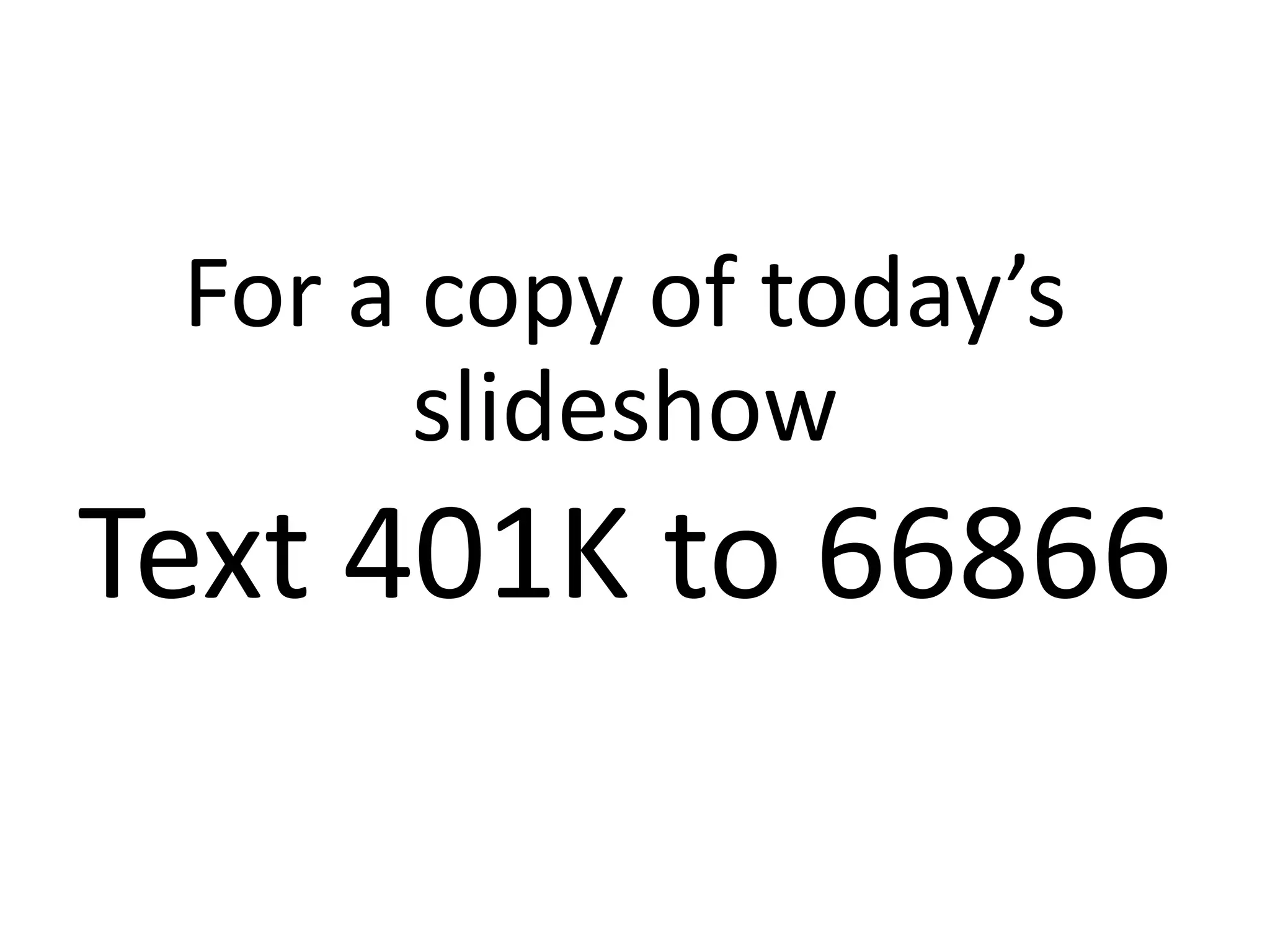 For a copy of today’s
slideshow
Text 401K to 66866
 