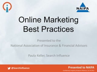 Confidential, Property of Search Influence, LLC © 2013
@SearchInfluence Presented to NAIFA
Online Marketing
Best Practices
Presented to the
National Association of Insurance & Financial Advisors
Paula Keller, Search Influence
 