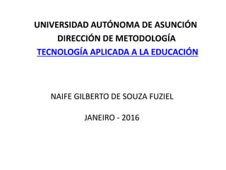 NAIFE GILBERTO DE SOUZA FUZIEL
JANEIRO - 2016
UNIVERSIDAD AUTÓNOMA DE ASUNCIÓN
DIRECCIÓN DE METODOLOGÍA
TECNOLOGÍA APLICADA A LA EDUCACIÓN
 