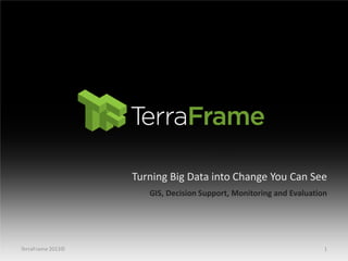 Turning Big Data into Change You Can See
GIS, Decision Support, Monitoring and Evaluation

TerraFrame 2013©

1

 