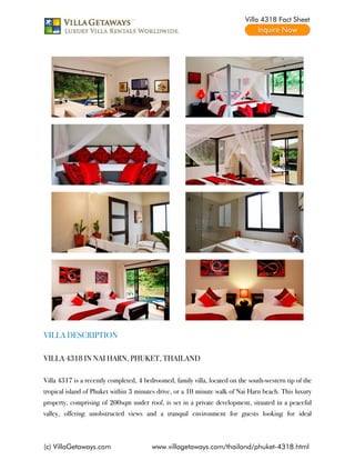 Villa 4318 Fact Sheet




VILLA DESCRIPTION

VILLA 4318 IN NAI HARN, PHUKET, THAILAND

Villa 4317 is a recently completed, 4 bedroomed, family villa, located on the south-western tip of the
tropical island of Phuket within 3 minutes drive, or a 10 minute walk of Nai Harn beach. This luxury
property, comprising of 200sqm under roof, is set in a private development, situated in a peaceful
valley, offering unobstructed views and a tranquil environment for guests looking for ideal



(c) VillaGetaways.com                    www.villagetaways.com/thailand/phuket-4318.html
 