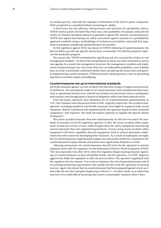 28   Nuclear Accident Independent Investigation Commission




     an unclear process, and with the improper involvement of the electric power companies,
     NISA accepted it as a standard without examining its validity.
         A third issue was the arbitrary interpretation and selection of a probability theory.
     TEPCO tried to justify the belief that there was a low probability of tsunami, and used the
     results of a biased calculation process as grounds to ignore the need for countermeasures.
     TEPCO also argued that basing any safety assessment against tsunami on a probabilistic
     approach would be using a methodology of technical uncertainties, and used that argu-
     ment to postpone considering countermeasures for tsunami.
         As the regulatory agency, NISA was aware of TEPCO’s delaying of countermeasures, but
     did not follow up with any specific instructions or demands. Nor did they properly super-
     vise the backcheck progress.
         The reason why TEPCO overlooked the significant risk of a tsunami lies within its risk
     management mindset—in which the interpretation of issues was often stretched to suit its
     own agenda. In a sound risk management structure, the management considers and imple-
     ments countermeasures for risk events that have an undeniable probability, even if details
     have yet to be scientifically confirmed. Rather than considering the known facts and quick-
     ly implementing counter measures, TEPCO resorted to delaying tactics, such as presenting
     alternative scientific studies and lobbying.

     Countermeasures not up to international standards
     All of the measures against a severe accident (SA) that were in place in Japan were practical-
     ly ineffective. The assumptions made in SA countermeasures only included internal issues,
     such as operational human error, and did not include external factors such as earthquakes
     and tsunami, even though Japan is known to frequently suffer from these natural events.
         From the outset, operators were allowed to set SA countermeasures autonomously. In
     1991, the Common Issue Discussion Panel of NSC explicitly stated that “the accident man-
     agement, including expedient and flexible measures that might be required under actual
     situations, shall be considered and implemented by the operators based on their ‘technical
     competency’ and ‘expertise,’ but shall not require authority to regulate the specific details
     of measures.”
         The severe accident measures that were autonomously set did not even reach the stan-
     dards of measures set by the regulatory agencies. In fact, the severe accident safety equip-
     ment turned out to have a lower yield strength than the safety equipment used during
     normal operation that met regulated requirements. Clearly, using severe accident safety
     equipment with lower capability than the equipment used in normal operations under-
     mines the entire reason for developing these measures. As a result of inadequate oversight,
     the SA countermeasures implemented in Japan were practically ineffective compared to the
     countermeasures in place abroad, and actions were significantly delayed as a result.
         Allowing autonomous SA countermeasures also left room for the operators to actively
     negotiate terms with the regulators via the Federation of Electric Power Companies (FEPC).
     This was especially true after 2010, when the regulators began leaning towards regulat-
     ing SA countermeasures in step with global trends, and the operators, via FEPC, began to
     aggressively lobby the regulators to slow the process down. The operators negotiated with
     the regulators for two reasons: 1) to avoid or minimize the risk of potential lawsuits and 2)
     to avoiding backfitting requirements that would interfere with the operation of existing
     reactors. Again, this meant that no countermeasures had been prepared against severe acci-
     dents like the one that took place beginning on March 11—in other words, an accident that
     may have very small odds of occurring, but creates a catastrophic situation when it does.
 