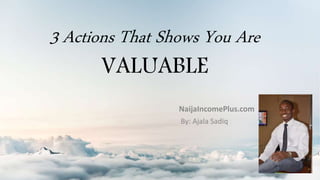 3 Actions That Shows You Are
VALUABLE
NaijaIncomePlus.com
By: Ajala Sadiq
 