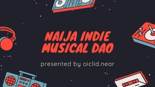 NAIJA INDIE
MUSICAL DAO
presented by oiclid.near
 