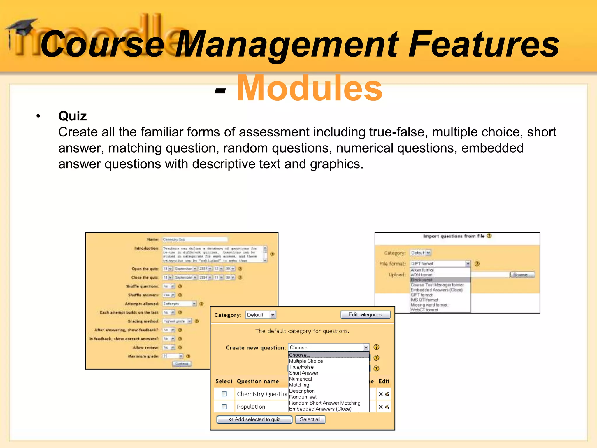 Course Management Features
- Modules
• Quiz
Create all the familiar forms of assessment including true-false, multiple choice, short
answer, matching question, random questions, numerical questions, embedded
answer questions with descriptive text and graphics.
 
