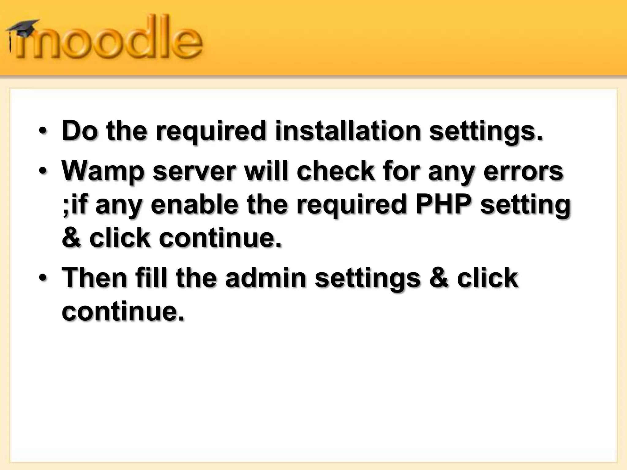 • Do the required installation settings.
• Wamp server will check for any errors
;if any enable the required PHP setting
& click continue.
• Then fill the admin settings & click
continue.
 