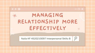 Naila KF 4520210097 Interpersonal Skills-B
MANAGING
RELATIONSHIP MORE
EFFECTIVELY
 