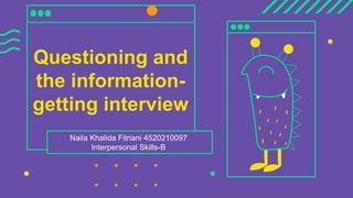 Questioning and
the information-
getting interview
Naila Khalida Fitriani 4520210097
Interpersonal Skills-B
 