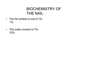 BIOCHEMISTRY OF
THE NAIL
• The fat content is only 0.1%-
1%.
• The water content is 7%-
12%.
 
