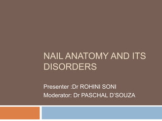 NAIL ANATOMY AND ITS
DISORDERS
Presenter :Dr ROHINI SONI
Moderator: Dr PASCHAL D’SOUZA
 