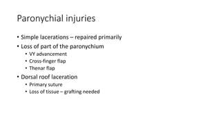 Paronychial injuries
• Simple lacerations – repaired primarily
• Loss of part of the paronychium
• VY advancement
• Cross-finger flap
• Thenar flap
• Dorsal roof laceration
• Primary suture
• Loss of tissue – grafting needed
 