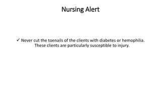 Nursing Alert
 Never cut the toenails of the clients with diabetes or hemophilia.
These clients are particularly susceptible to injury.
 