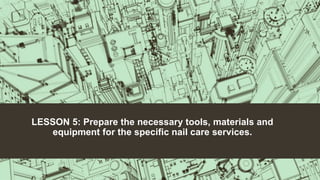 LESSON 5: Prepare the necessary tools, materials and
equipment for the specific nail care services.
 