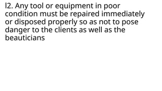 l2. Any tool or equipment in poor
condition must be repaired immediately
or disposed properly so as not to pose
danger to the clients as well as the
beauticians
 