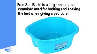 Foot Spa Basin is a large rectangular
container used for bathing and soaking
the feet when giving a pedicure.
 