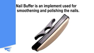 Nail Buffer is an implement used for
smoothening and polishing the nails.
 