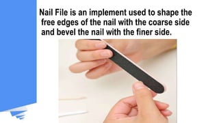 Nail File is an implement used to shape the
free edges of the nail with the coarse side
and bevel the nail with the finer side.
 
