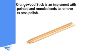 Orangewood Stick is an implement with
pointed and rounded ends to remove
excess polish.
 