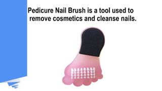 Pedicure Nail Brush is a tool used to
remove cosmetics and cleanse nails.
 