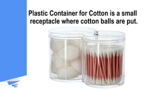 Plastic Container for Cotton is a small
receptacle where cotton balls are put.
 