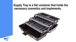 Supply Tray is a flat container that holds the
necessary cosmetics and implements.
 